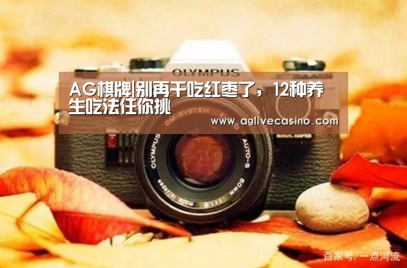 AG棋牌|别再干吃红枣了，12种养生吃法任你挑