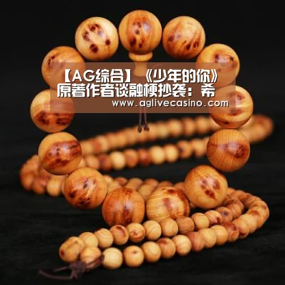 【AG综合】《少年的你》原著作者谈融梗抄袭:希望制定标准(图1) AG捕鱼
