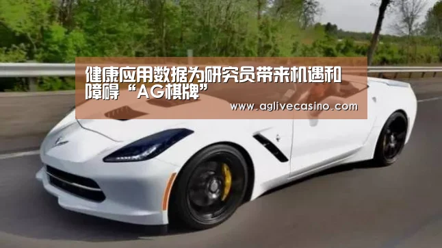 健康应用数据为研究员带来机遇和障碍“AG棋牌”(图4) AG综合
