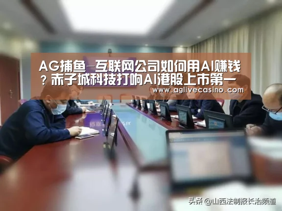 AG捕鱼-互联网公司如何用AI赚钱?赤子城科技打响AI港股上市第一枪(图1) AG棋牌